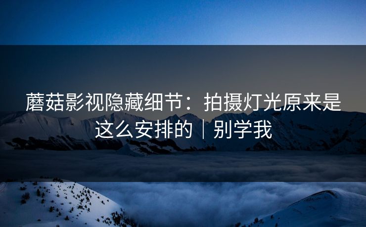 蘑菇影视隐藏细节:拍摄灯光原来是这么安排的|别学我 蘑菇影视隐藏细节:拍摄灯光原来是这么安排的|别学我