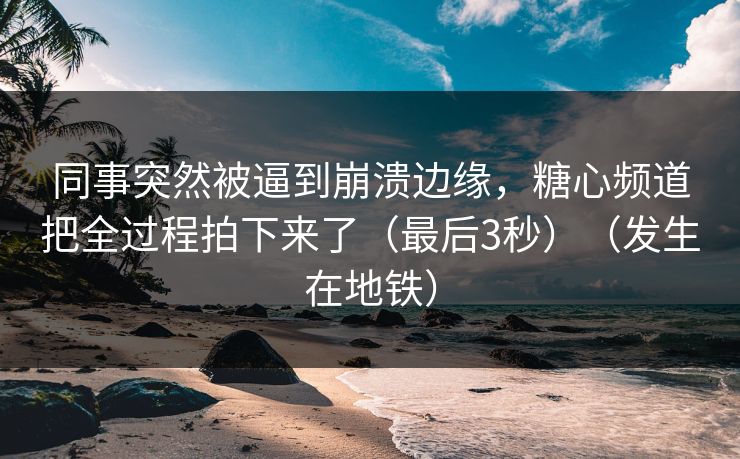 同事突然被逼到崩溃边缘，糖心频道把全过程拍下来了（最后3秒）（发生在地铁）