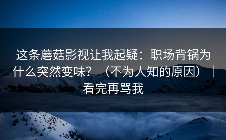 这条蘑菇影视让我起疑：职场背锅为什么突然变味？（不为人知的原因）｜看完再骂我