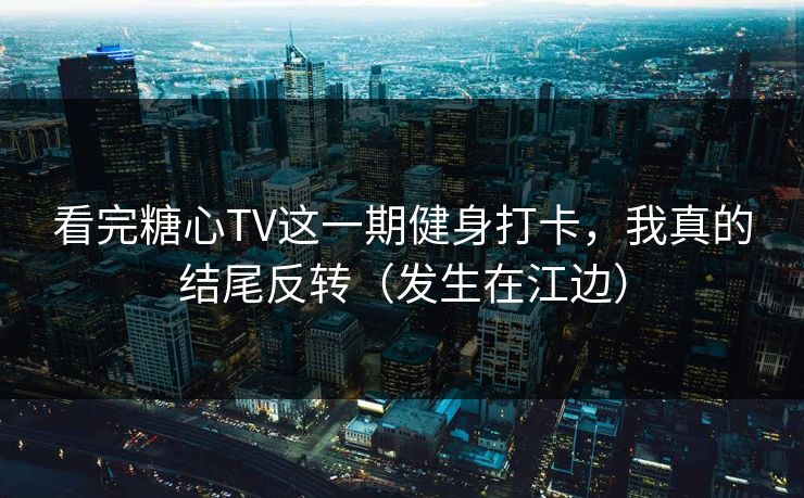 看完糖心TV这一期健身打卡，我真的结尾反转（发生在江边）