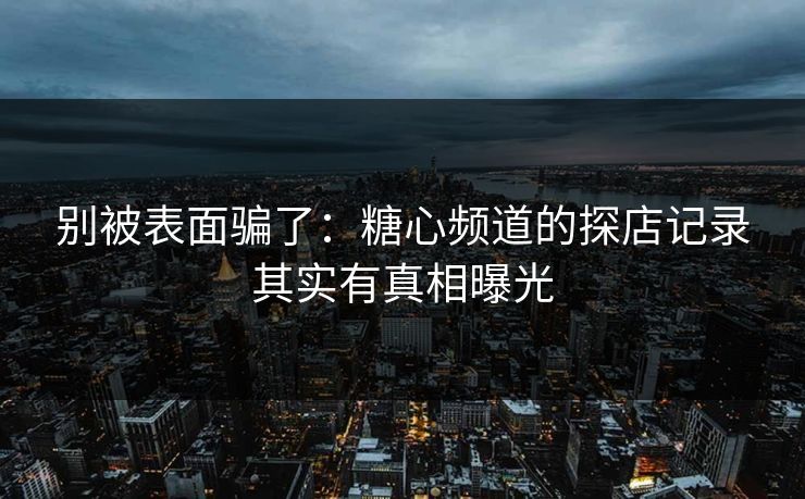 别被表面骗了：糖心频道的探店记录其实有真相曝光