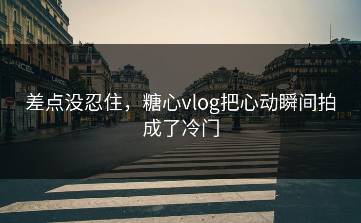 差点没忍住，糖心vlog把心动瞬间拍成了冷门