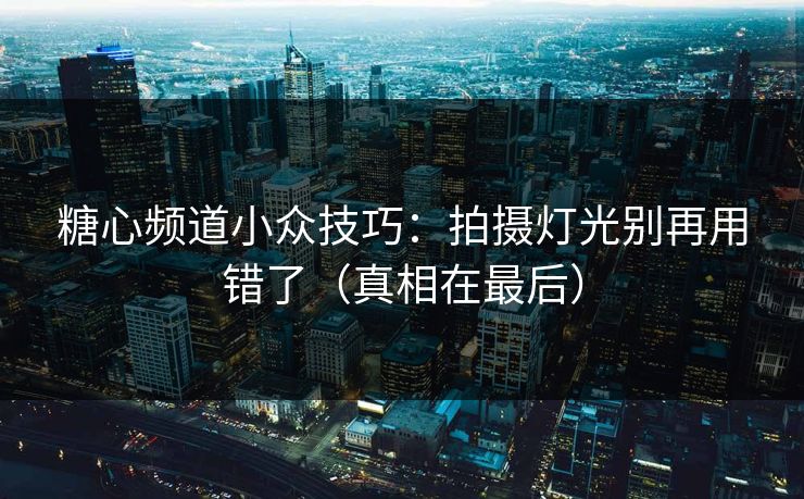 糖心频道小众技巧：拍摄灯光别再用错了（真相在最后）