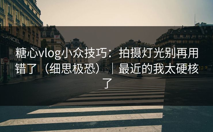 糖心vlog小众技巧：拍摄灯光别再用错了（细思极恐）｜最近的我太硬核了