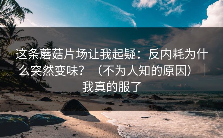 这条蘑菇片场让我起疑：反内耗为什么突然变味？（不为人知的原因）｜我真的服了