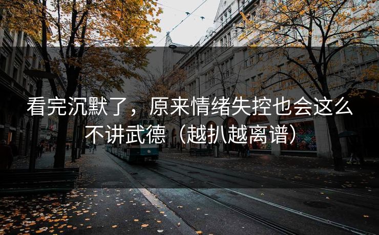看完沉默了，原来情绪失控也会这么不讲武德（越扒越离谱）